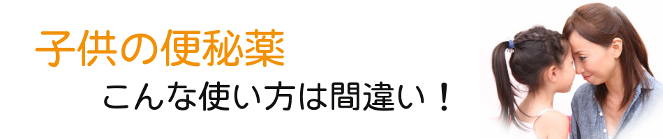 子供の便秘薬 | こんな便秘薬の使い方は間違い！